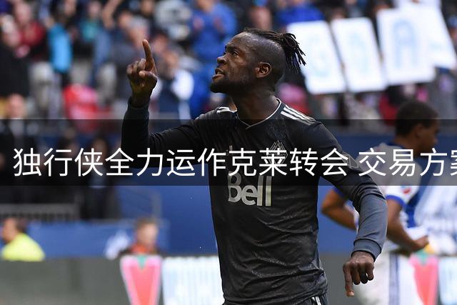 独行侠全力运作克莱转会 交易方案仍在洽谈中