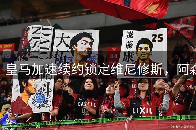 皇马加速续约锁定维尼修斯，阿森纳夏窗计划恐落空