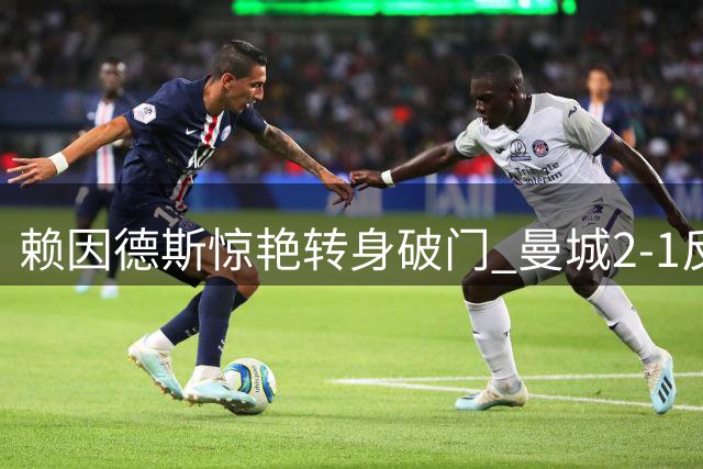 赖因德斯惊艳转身破门 曼城2-1反超K联赛全明星