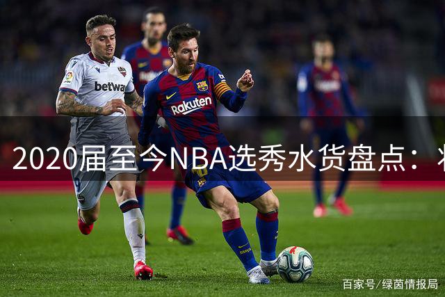 2020届至今NBA选秀水货盘点：状元榜眼齐上榜 新生代谁最令人失望？